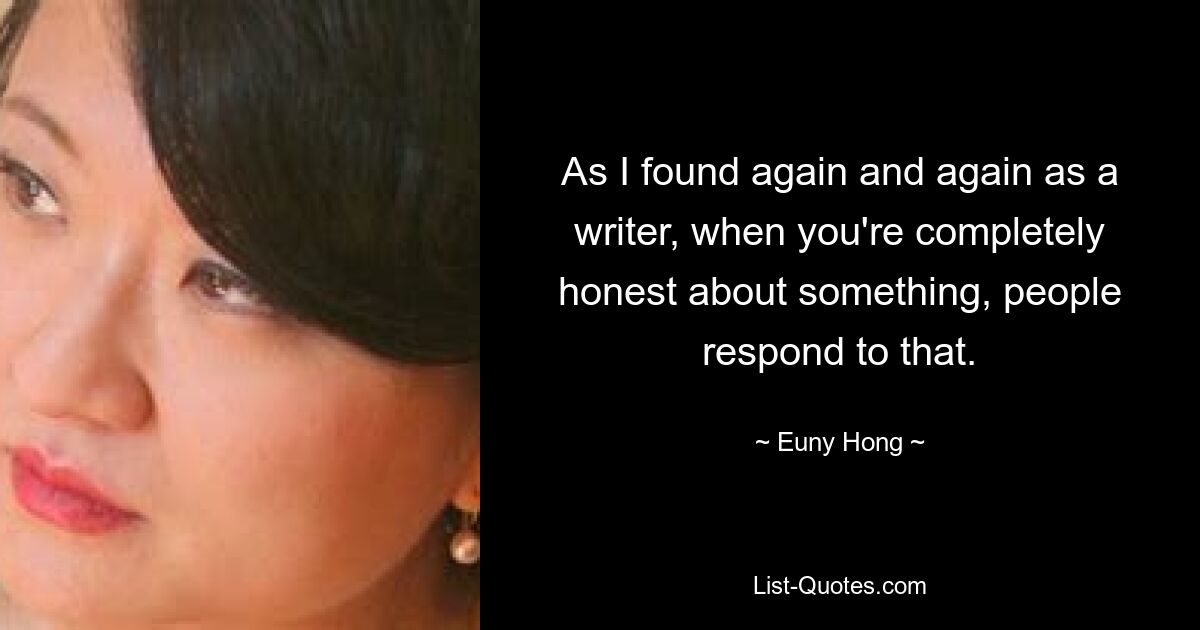 As I found again and again as a writer, when you're completely honest about something, people respond to that. — © Euny Hong