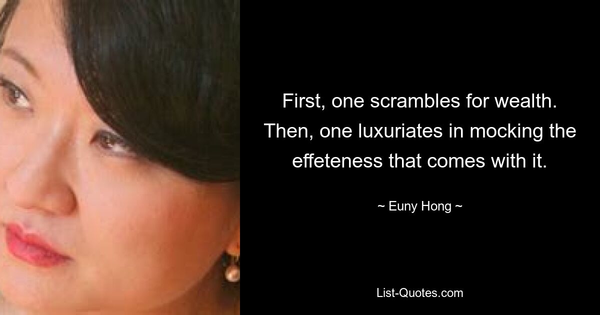 First, one scrambles for wealth. Then, one luxuriates in mocking the effeteness that comes with it. — © Euny Hong