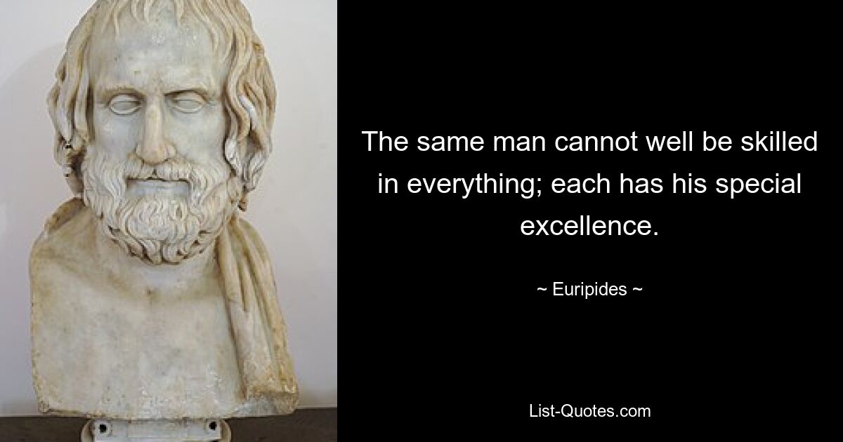 The same man cannot well be skilled in everything; each has his special excellence. — © Euripides