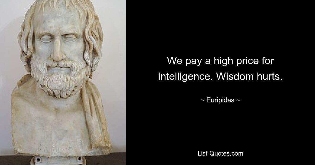 We pay a high price for intelligence. Wisdom hurts. — © Euripides