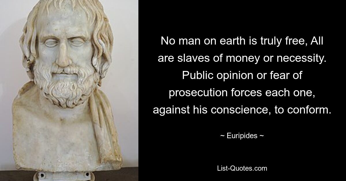 No man on earth is truly free, All are slaves of money or necessity. Public opinion or fear of prosecution forces each one, against his conscience, to conform. — © Euripides