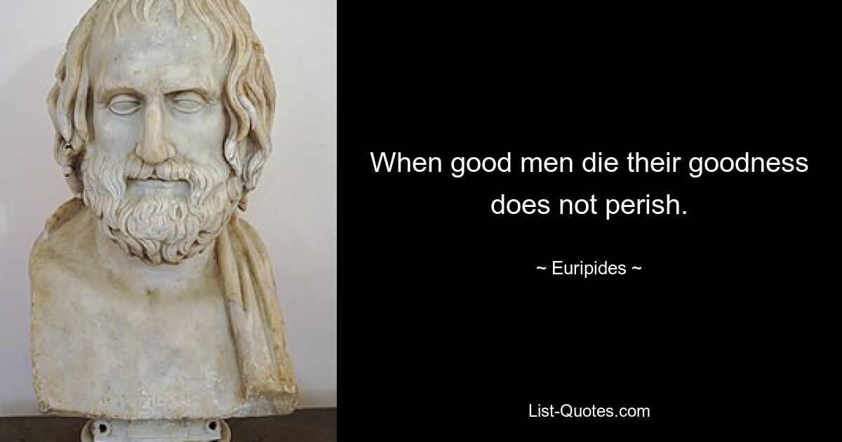 When good men die their goodness does not perish. — © Euripides