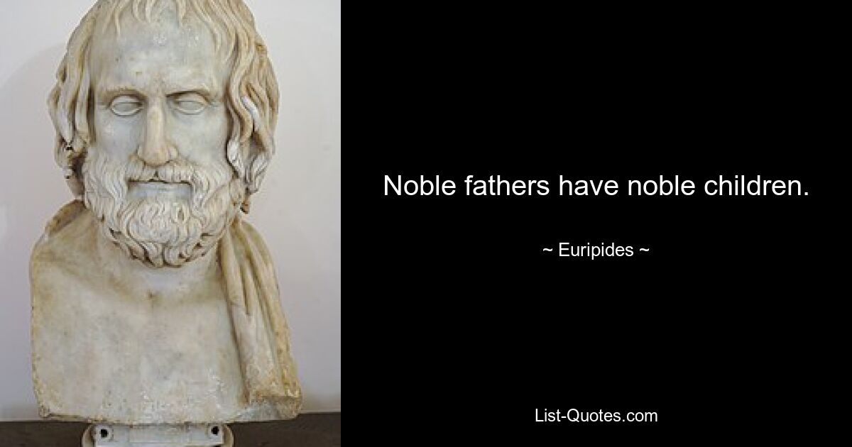 Noble fathers have noble children. — © Euripides