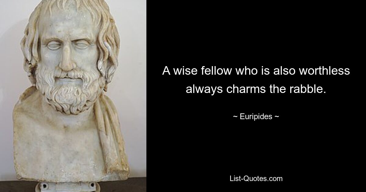 A wise fellow who is also worthless always charms the rabble. — © Euripides