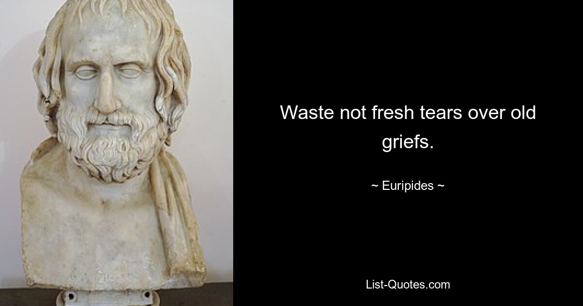 Waste not fresh tears over old griefs. — © Euripides