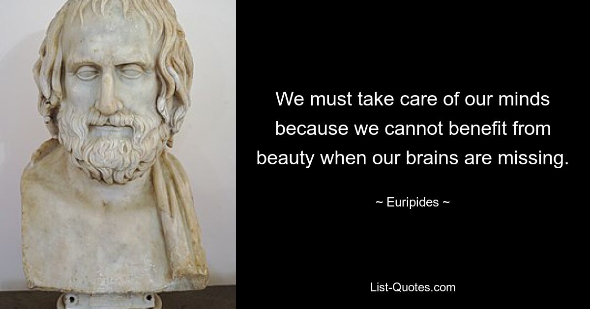 We must take care of our minds because we cannot benefit from beauty when our brains are missing. — © Euripides