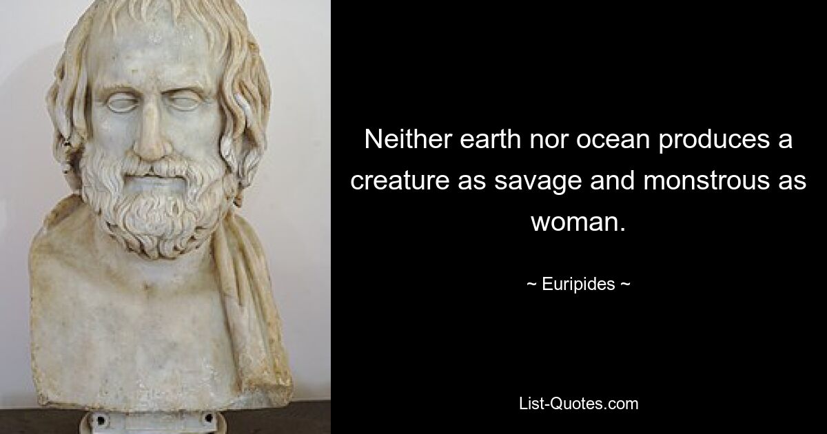 Neither earth nor ocean produces a creature as savage and monstrous as woman. — © Euripides