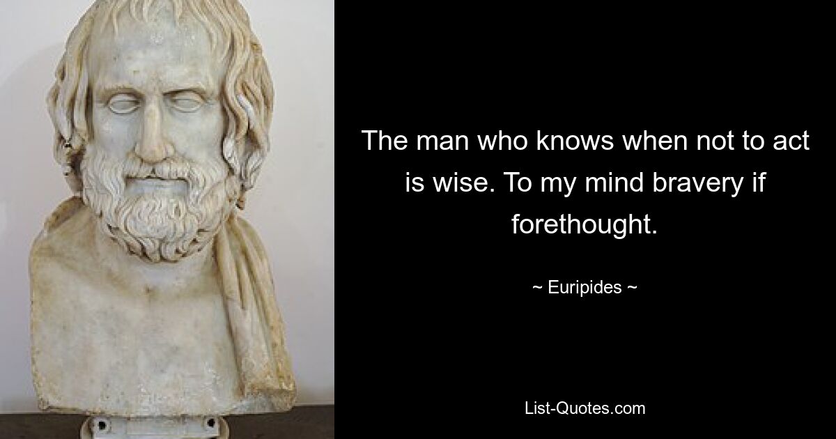 The man who knows when not to act is wise. To my mind bravery if forethought. — © Euripides