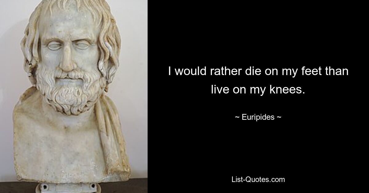 I would rather die on my feet than live on my knees. — © Euripides