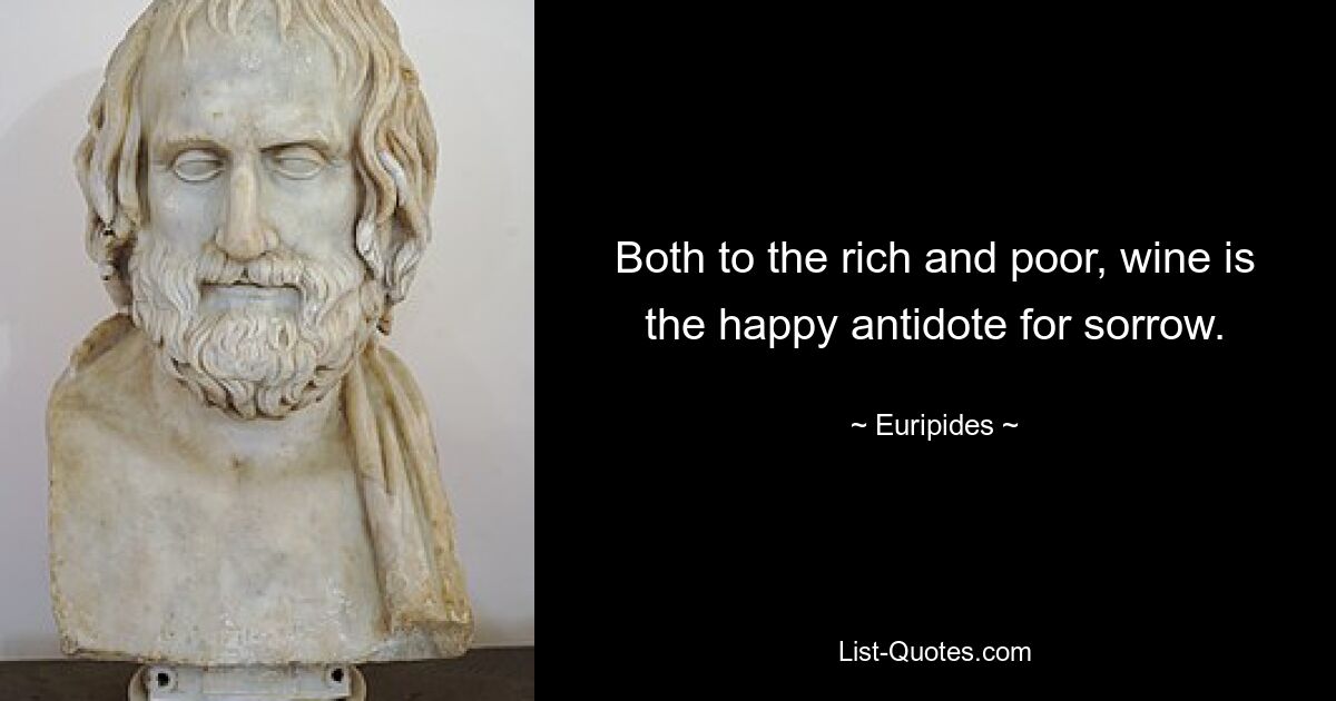 Both to the rich and poor, wine is the happy antidote for sorrow. — © Euripides