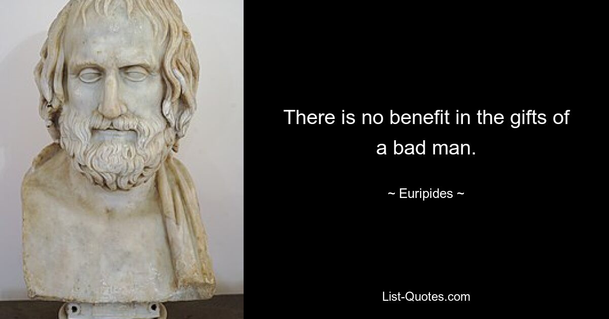 There is no benefit in the gifts of a bad man. — © Euripides