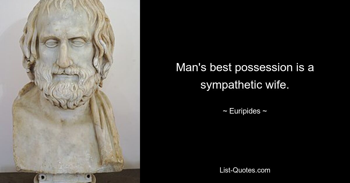 Man's best possession is a sympathetic wife. — © Euripides