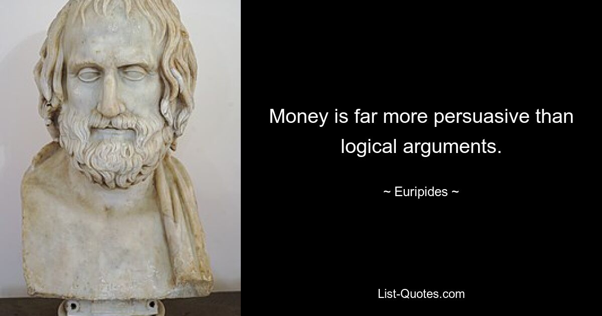 Money is far more persuasive than logical arguments. — © Euripides