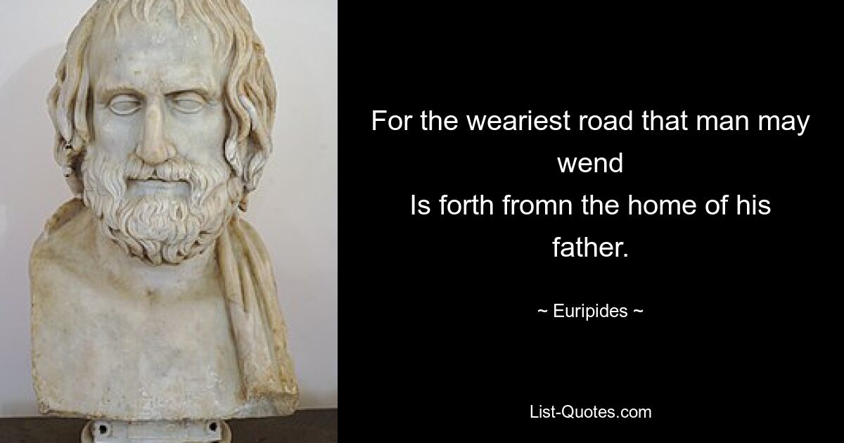 For the weariest road that man may wend
Is forth fromn the home of his father. — © Euripides