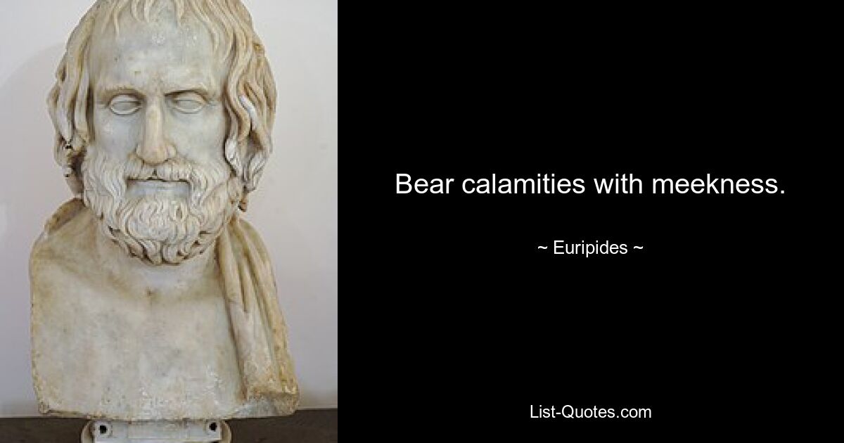 Bear calamities with meekness. — © Euripides