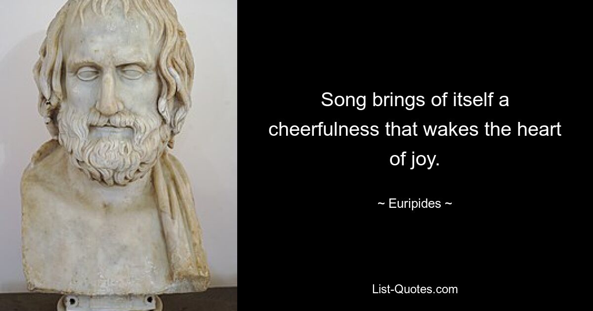 Song brings of itself a cheerfulness that wakes the heart of joy. — © Euripides