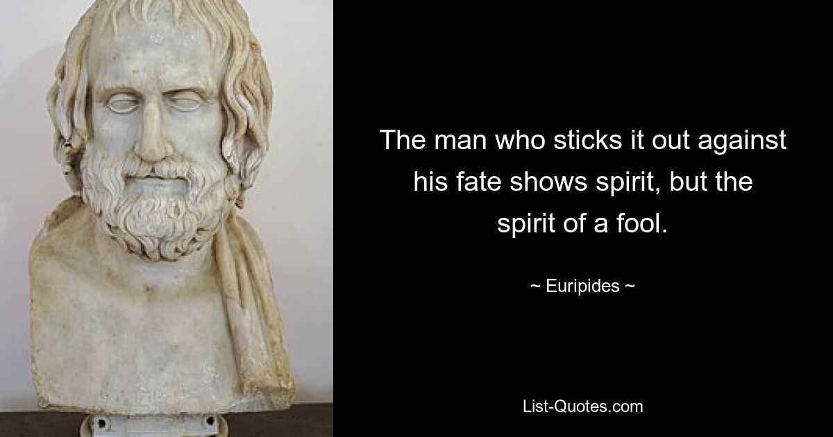 The man who sticks it out against his fate shows spirit, but the spirit of a fool. — © Euripides