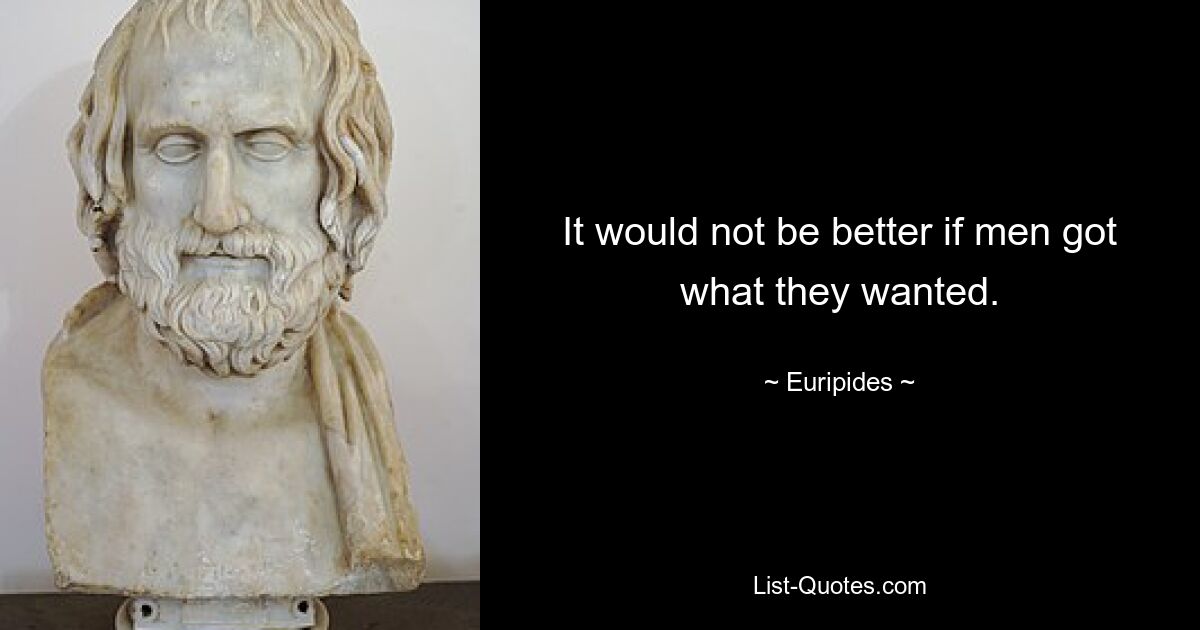 It would not be better if men got what they wanted. — © Euripides