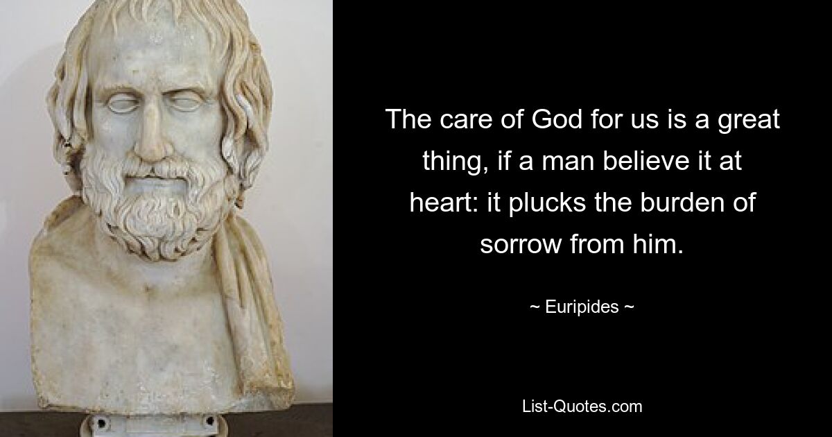 The care of God for us is a great thing, if a man believe it at heart: it plucks the burden of sorrow from him. — © Euripides