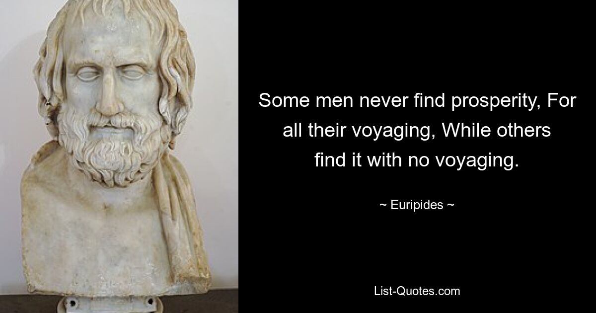 Some men never find prosperity, For all their voyaging, While others find it with no voyaging. — © Euripides