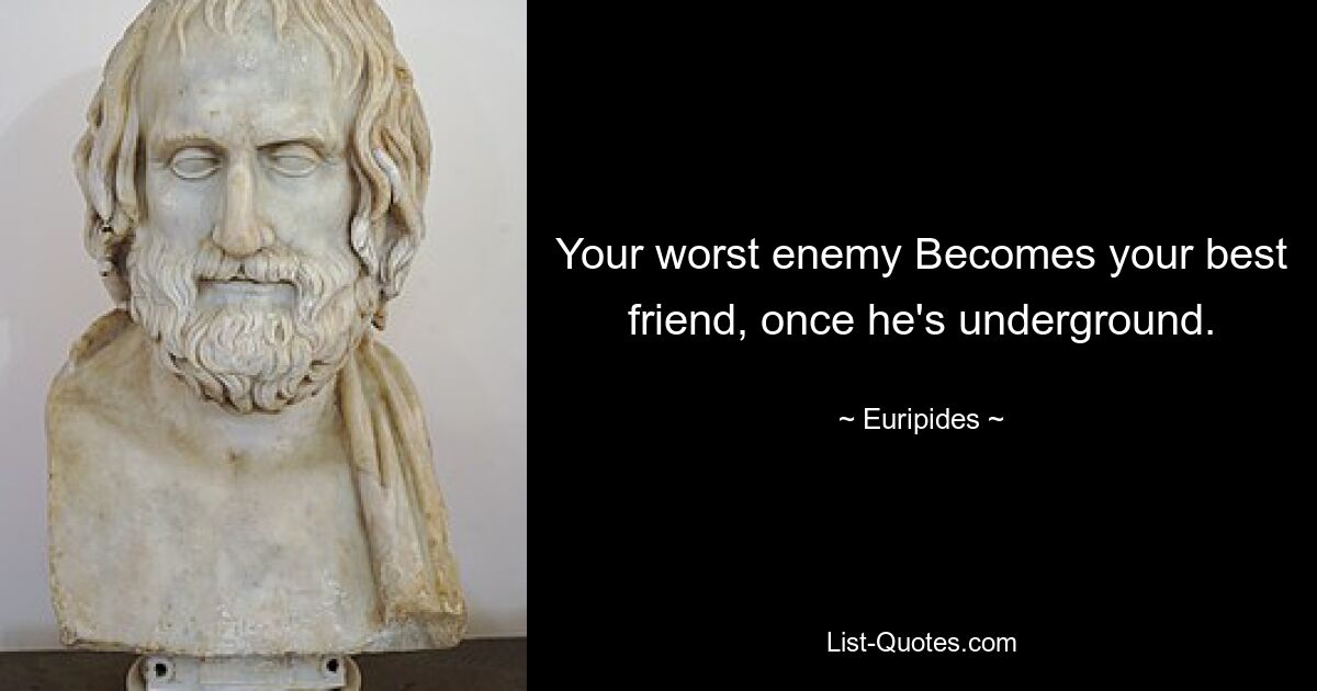 Your worst enemy Becomes your best friend, once he's underground. — © Euripides