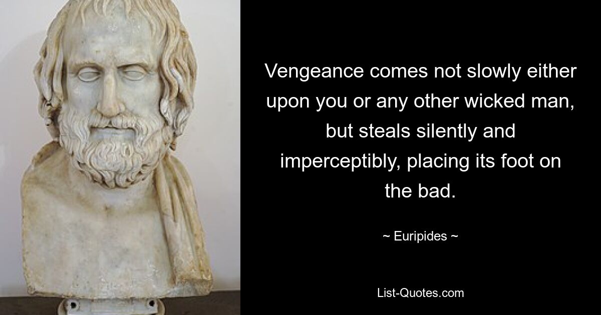 Vengeance comes not slowly either upon you or any other wicked man, but steals silently and imperceptibly, placing its foot on the bad. — © Euripides