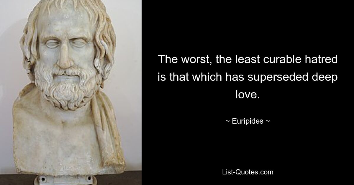 The worst, the least curable hatred is that which has superseded deep love. — © Euripides