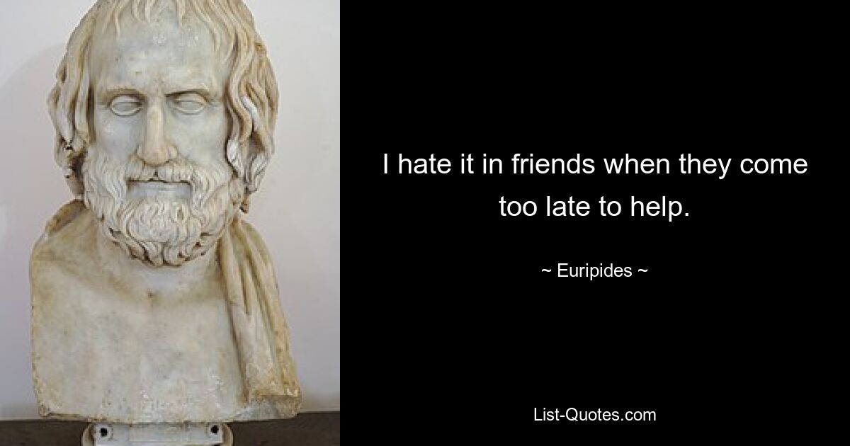 I hate it in friends when they come too late to help. — © Euripides