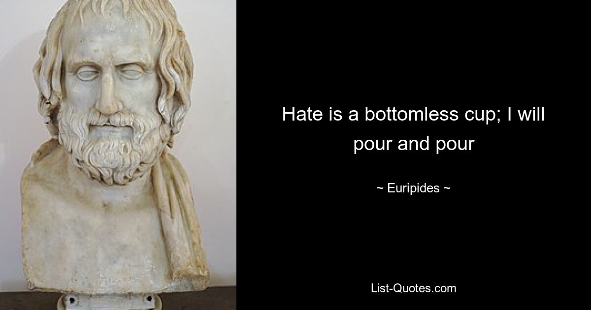 Hate is a bottomless cup; I will pour and pour — © Euripides