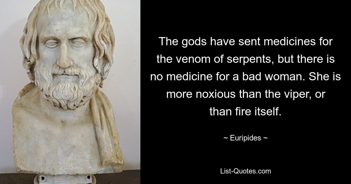 The gods have sent medicines for the venom of serpents, but there is no medicine for a bad woman. She is more noxious than the viper, or than fire itself. — © Euripides