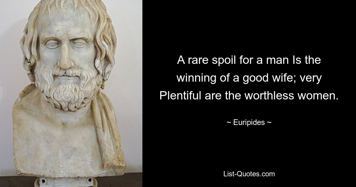 A rare spoil for a man Is the winning of a good wife; very Plentiful are the worthless women. — © Euripides