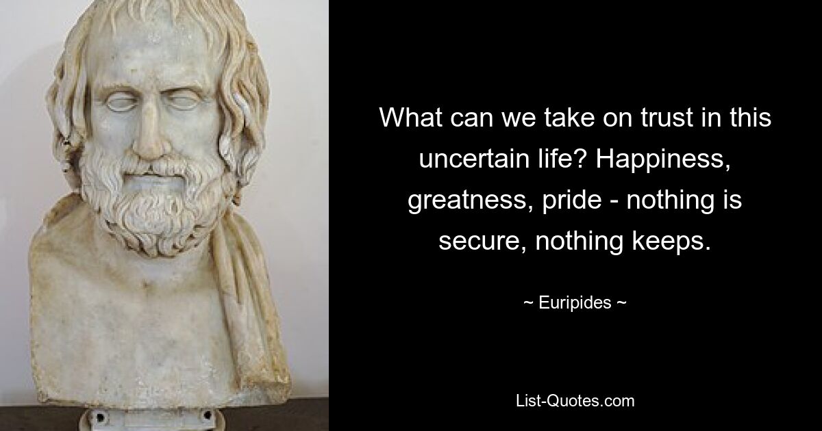 What can we take on trust in this uncertain life? Happiness, greatness, pride - nothing is secure, nothing keeps. — © Euripides