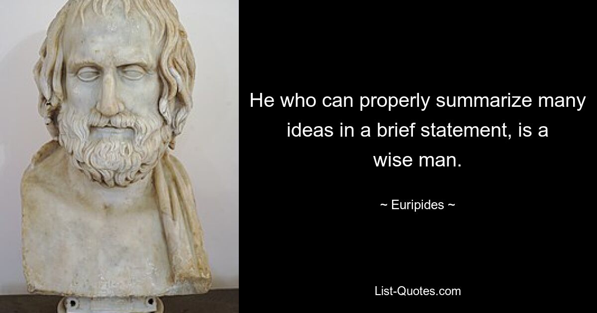 He who can properly summarize many ideas in a brief statement, is a wise man. — © Euripides