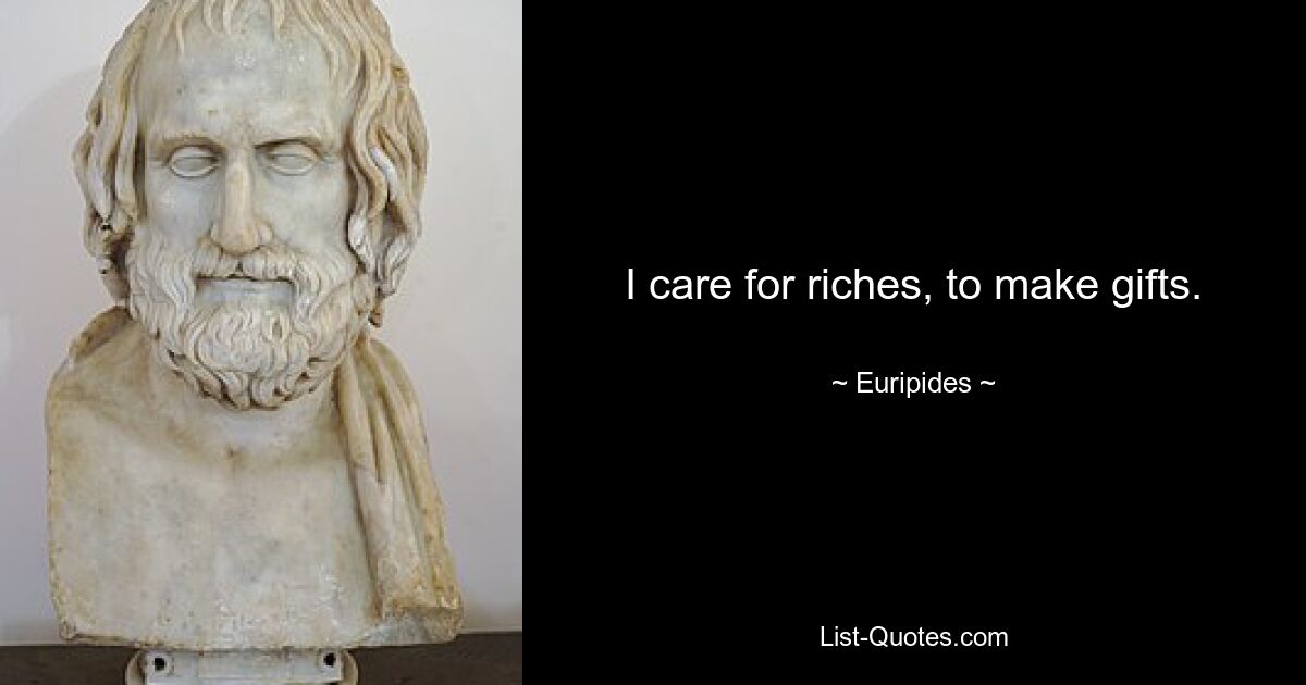 I care for riches, to make gifts. — © Euripides