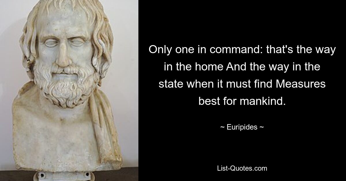 Only one in command: that's the way in the home And the way in the state when it must find Measures best for mankind. — © Euripides