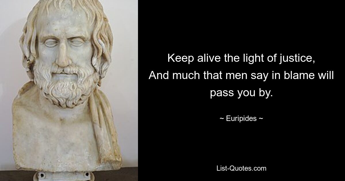 Keep alive the light of justice, And much that men say in blame will pass you by. — © Euripides