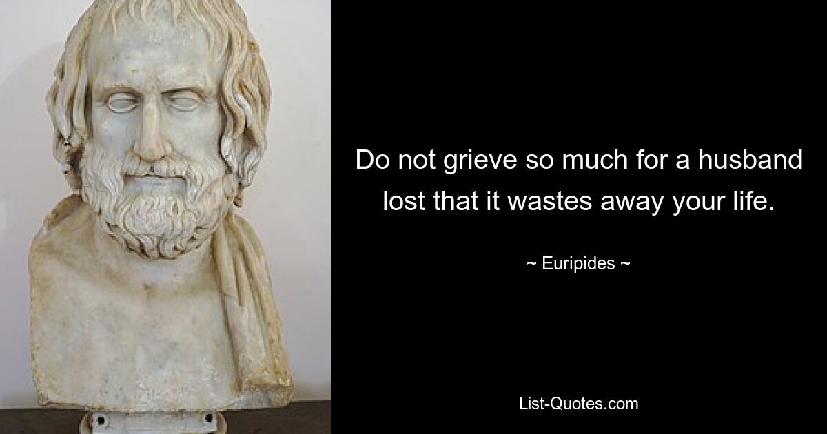 Do not grieve so much for a husband lost that it wastes away your life. — © Euripides