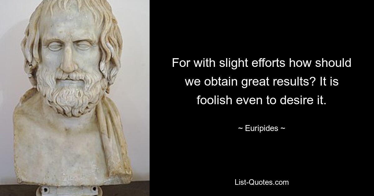 For with slight efforts how should we obtain great results? It is foolish even to desire it. — © Euripides