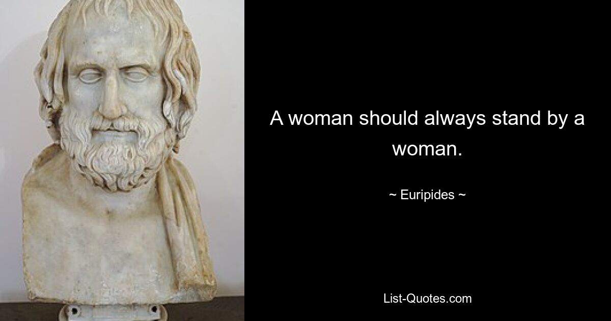 A woman should always stand by a woman. — © Euripides