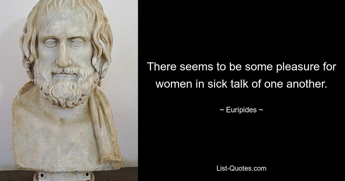 There seems to be some pleasure for women in sick talk of one another. — © Euripides