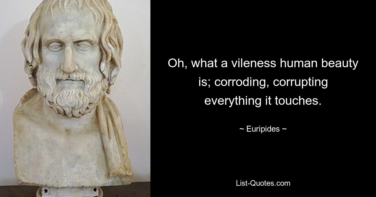 Oh, what a vileness human beauty is; corroding, corrupting everything it touches. — © Euripides