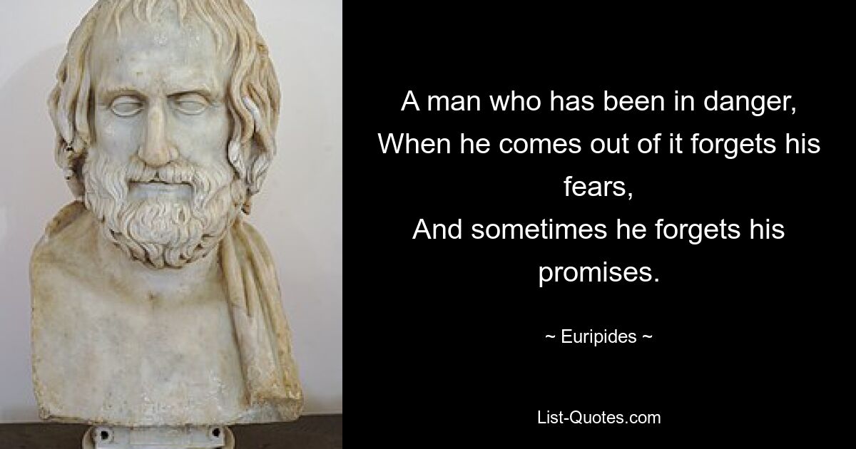 A man who has been in danger,
When he comes out of it forgets his fears,
And sometimes he forgets his promises. — © Euripides