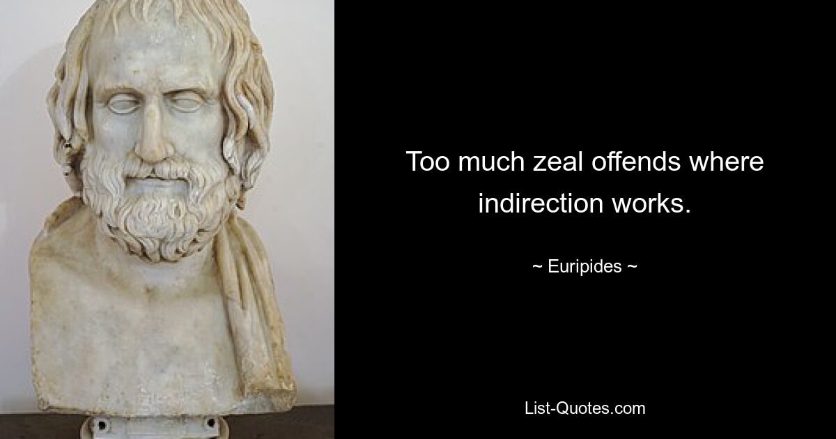 Too much zeal offends where indirection works. — © Euripides