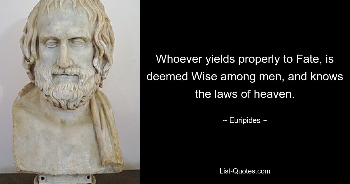 Whoever yields properly to Fate, is deemed Wise among men, and knows the laws of heaven. — © Euripides