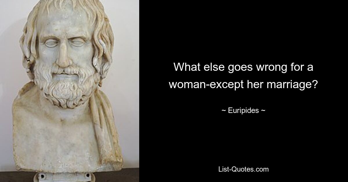 What else goes wrong for a woman-except her marriage? — © Euripides