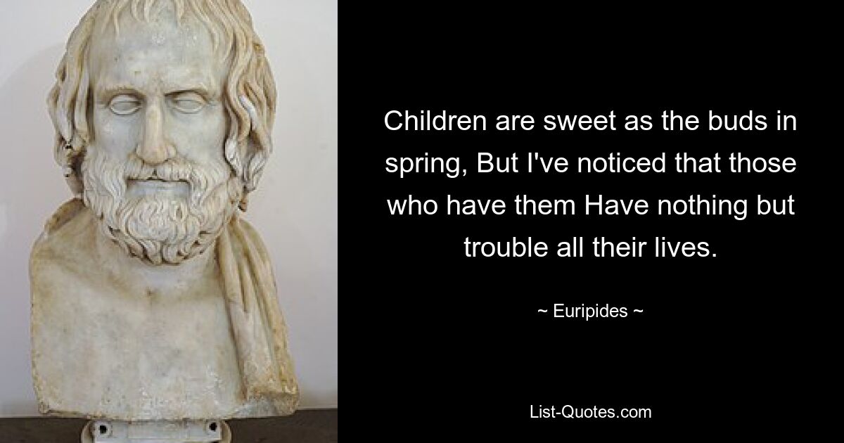 Children are sweet as the buds in spring, But I've noticed that those who have them Have nothing but trouble all their lives. — © Euripides