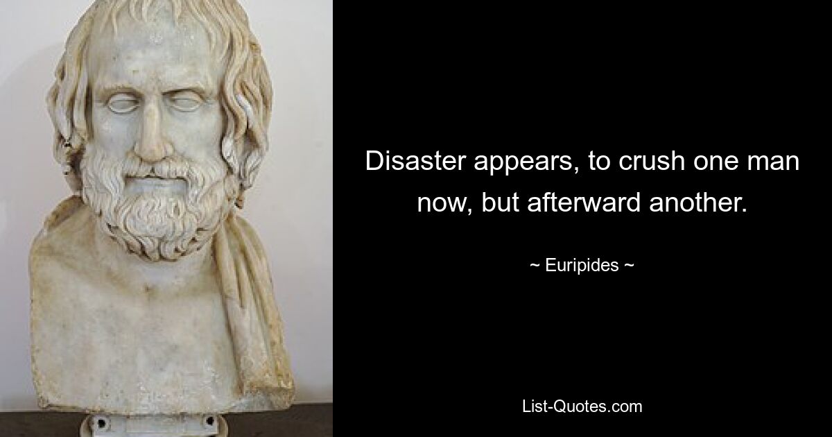 Disaster appears, to crush one man now, but afterward another. — © Euripides