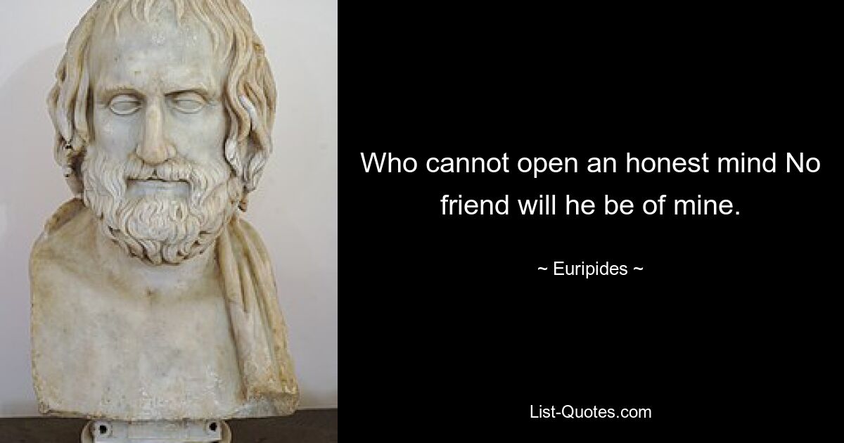 Who cannot open an honest mind No friend will he be of mine. — © Euripides