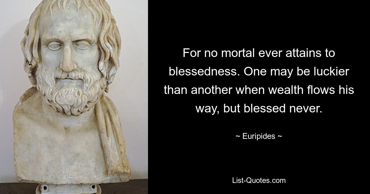 For no mortal ever attains to blessedness. One may be luckier than another when wealth flows his way, but blessed never. — © Euripides