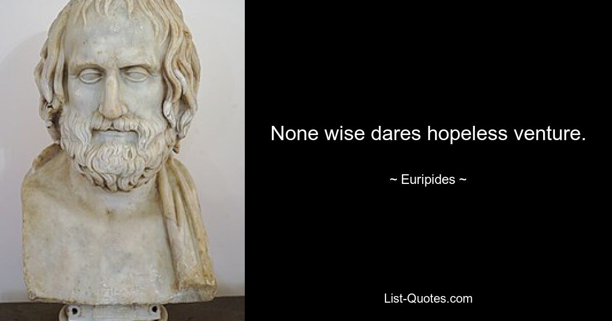 None wise dares hopeless venture. — © Euripides